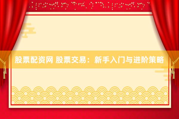 股票配资网 股票交易：新手入门与进阶策略