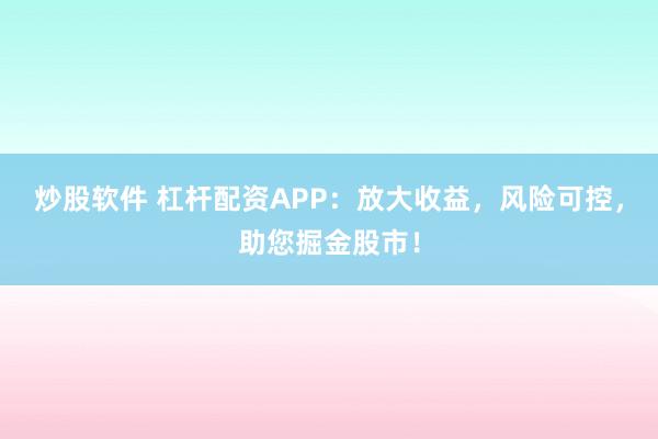 炒股软件 杠杆配资APP：放大收益，风险可控，助您掘金股市！