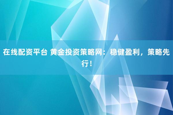 在线配资平台 黄金投资策略网：稳健盈利，策略先行！