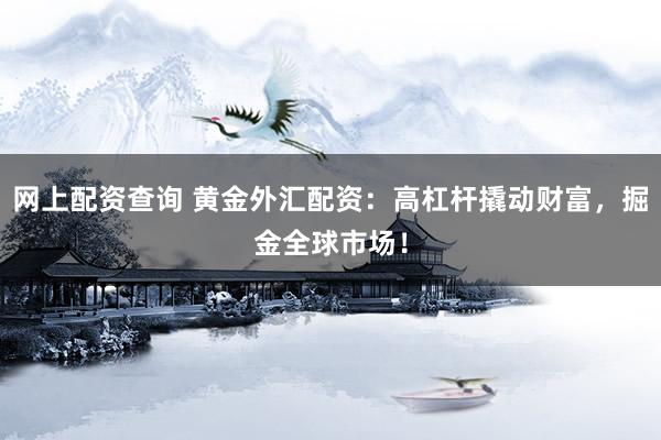 网上配资查询 黄金外汇配资：高杠杆撬动财富，掘金全球市场！