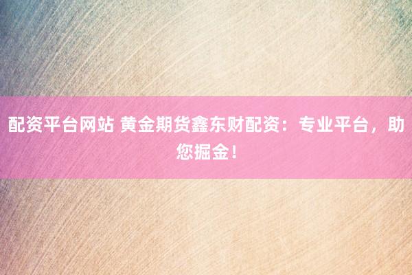 配资平台网站 黄金期货鑫东财配资：专业平台，助您掘金！