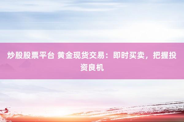 炒股股票平台 黄金现货交易：即时买卖，把握投资良机