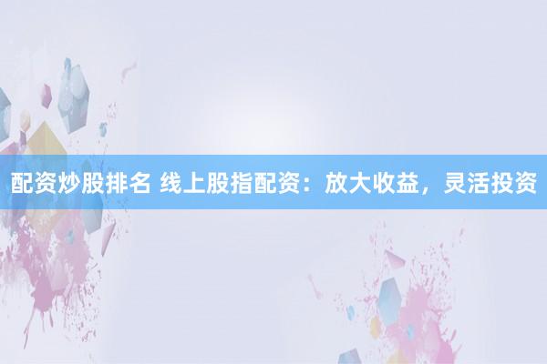配资炒股排名 线上股指配资：放大收益，灵活投资