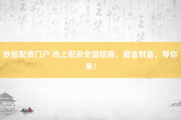 炒股配资门户 线上配资全国招商，掘金财富，等你来！