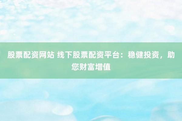 股票配资网站 线下股票配资平台：稳健投资，助您财富增值