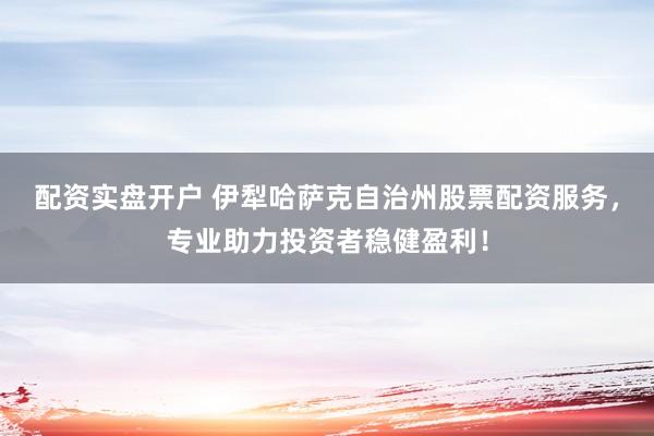 配资实盘开户 伊犁哈萨克自治州股票配资服务，专业助力投资者稳健盈利！