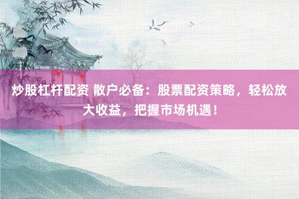 炒股杠杆配资 散户必备：股票配资策略，轻松放大收益，把握市场机遇！