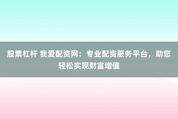 股票杠杆 我爱配资网：专业配资服务平台，助您轻松实现财富增值