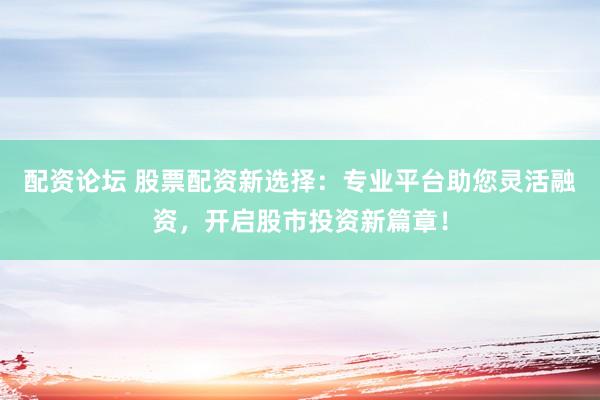 配资论坛 股票配资新选择：专业平台助您灵活融资，开启股市投资新篇章！