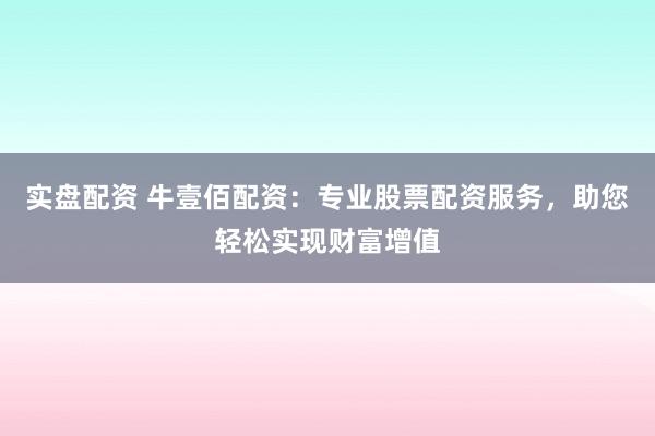 实盘配资 牛壹佰配资：专业股票配资服务，助您轻松实现财富增值