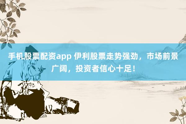 手机股票配资app 伊利股票走势强劲，市场前景广阔，投资者信心十足！