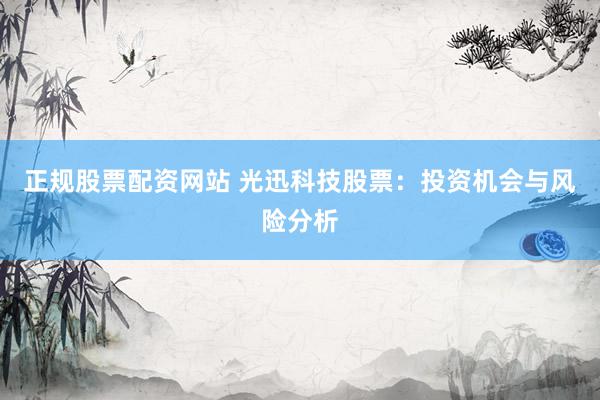 正规股票配资网站 光迅科技股票：投资机会与风险分析