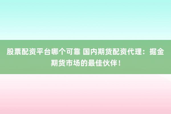 股票配资平台哪个可靠 国内期货配资代理：掘金期货市场的最佳伙伴！