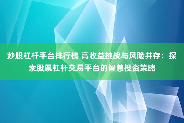 炒股杠杆平台排行榜 高收益挑战与风险并存：探索股票杠杆交易平台的智慧投资策略