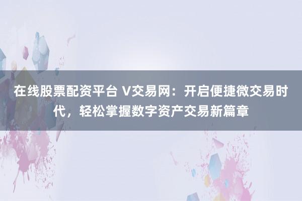 在线股票配资平台 V交易网：开启便捷微交易时代，轻松掌握数字资产交易新篇章