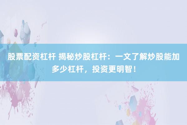股票配资杠杆 揭秘炒股杠杆：一文了解炒股能加多少杠杆，投资更明智！