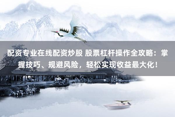 配资专业在线配资炒股 股票杠杆操作全攻略：掌握技巧、规避风险，轻松实现收益最大化！
