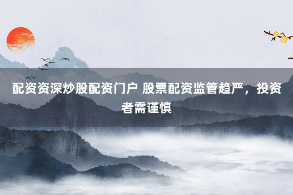 配资资深炒股配资门户 股票配资监管趋严，投资者需谨慎