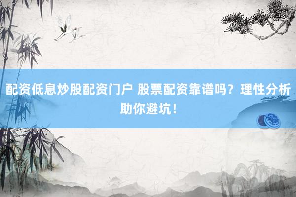 配资低息炒股配资门户 股票配资靠谱吗？理性分析助你避坑！