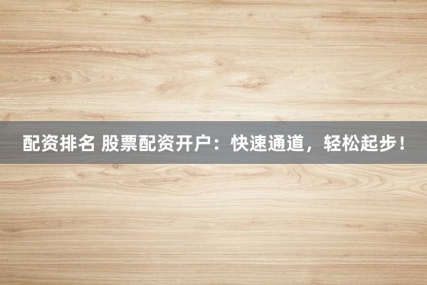配资排名 股票配资开户：快速通道，轻松起步！
