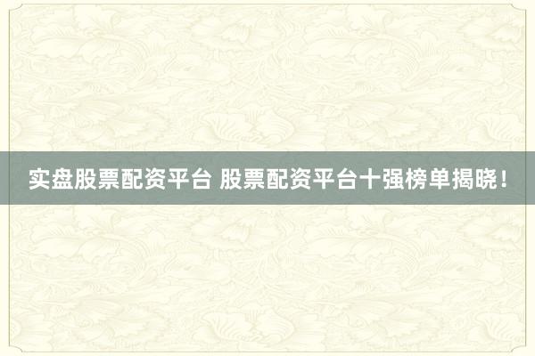 实盘股票配资平台 股票配资平台十强榜单揭晓！