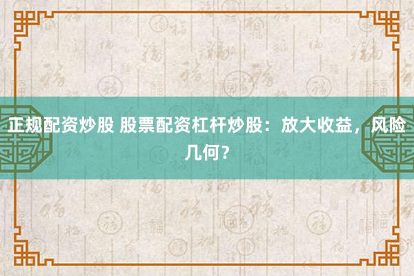 正规配资炒股 股票配资杠杆炒股：放大收益，风险几何？