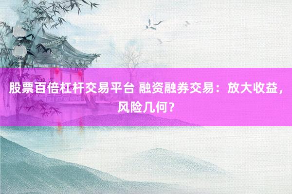 股票百倍杠杆交易平台 融资融券交易：放大收益，风险几何？