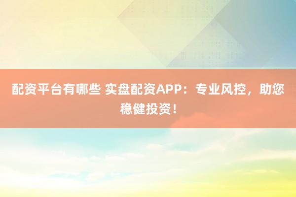 配资平台有哪些 实盘配资APP：专业风控，助您稳健投资！