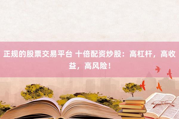 正规的股票交易平台 十倍配资炒股：高杠杆，高收益，高风险！
