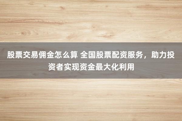 股票交易佣金怎么算 全国股票配资服务，助力投资者实现资金最大化利用