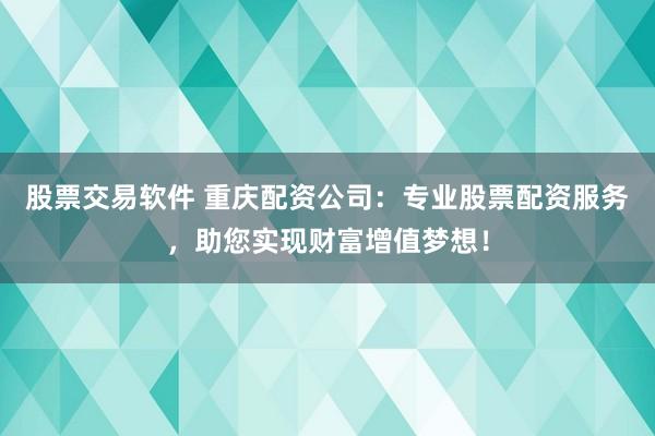 股票交易软件 重庆配资公司：专业股票配资服务，助您实现财富增值梦想！