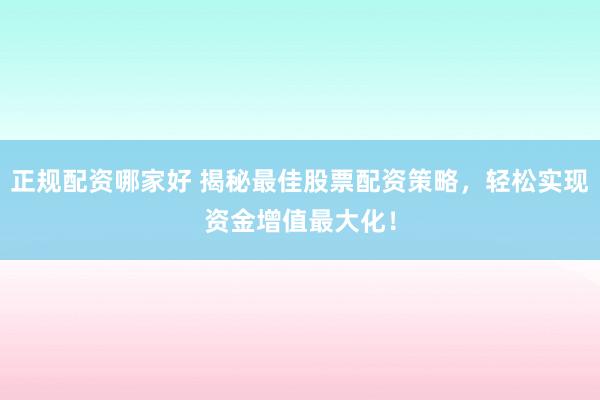 正规配资哪家好 揭秘最佳股票配资策略，轻松实现资金增值最大化！