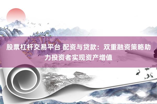 股票杠杆交易平台 配资与贷款：双重融资策略助力投资者实现资产增值
