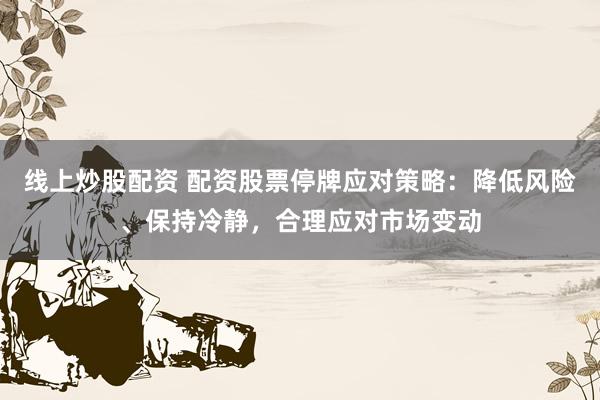 线上炒股配资 配资股票停牌应对策略：降低风险、保持冷静，合理应对市场变动