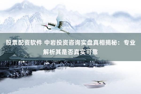 股票配资软件 中岩投资咨询实盘真相揭秘：专业解析其是否真实可靠