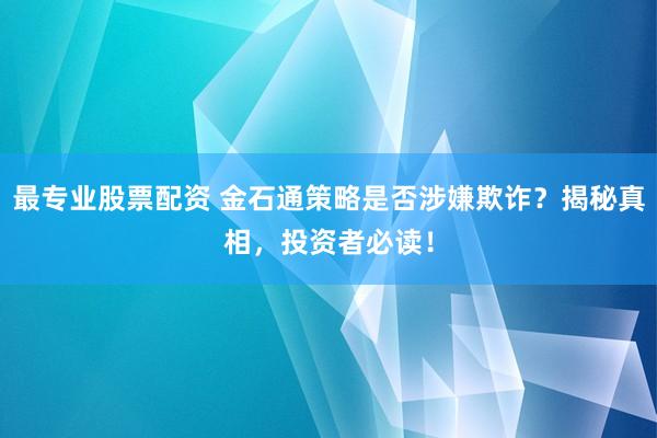 最专业股票配资 金石通策略是否涉嫌欺诈？揭秘真相，投资者必读！