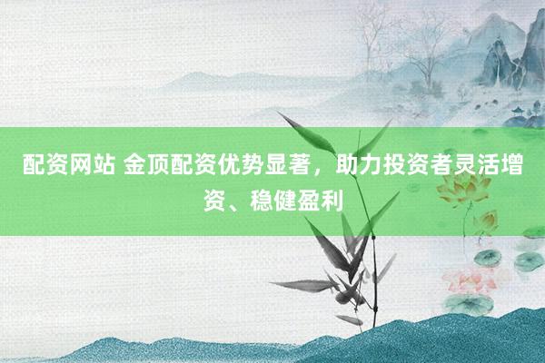 配资网站 金顶配资优势显著，助力投资者灵活增资、稳健盈利
