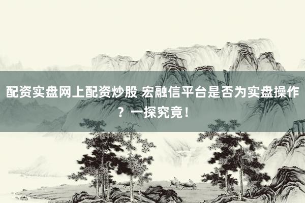 配资实盘网上配资炒股 宏融信平台是否为实盘操作？一探究竟！
