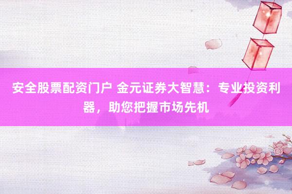 安全股票配资门户 金元证券大智慧：专业投资利器，助您把握市场先机