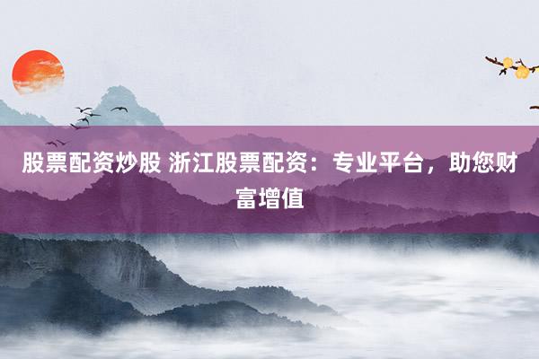 股票配资炒股 浙江股票配资：专业平台，助您财富增值