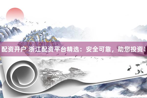 配资开户 浙江配资平台精选：安全可靠，助您投资！