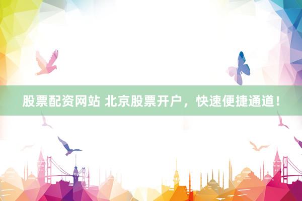 股票配资网站 北京股票开户，快速便捷通道！