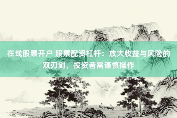 在线股票开户 股票配资杠杆：放大收益与风险的双刃剑，投资者需谨慎操作