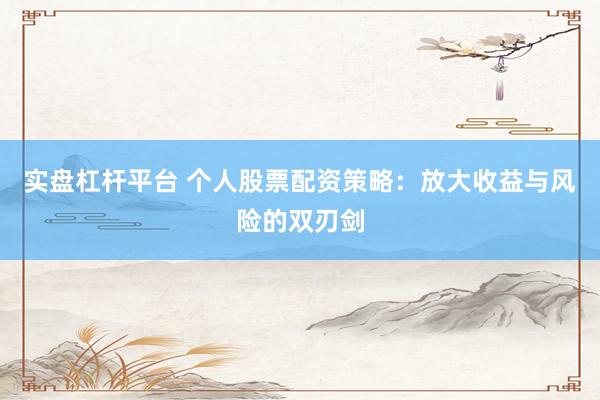 实盘杠杆平台 个人股票配资策略：放大收益与风险的双刃剑