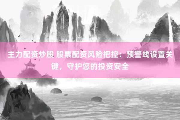 主力配资炒股 股票配资风险把控：预警线设置关键，守护您的投资安全