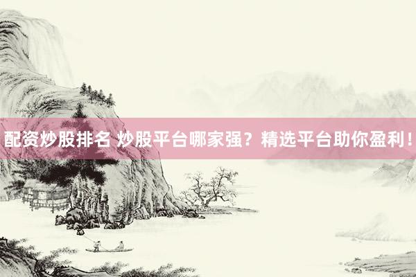 配资炒股排名 炒股平台哪家强？精选平台助你盈利！