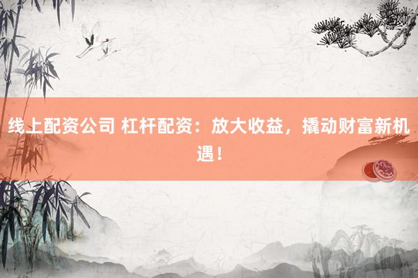 线上配资公司 杠杆配资：放大收益，撬动财富新机遇！