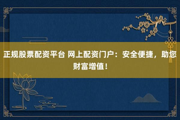 正规股票配资平台 网上配资门户：安全便捷，助您财富增值！