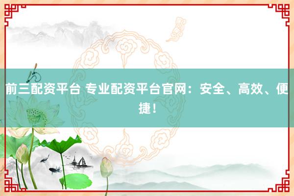 前三配资平台 专业配资平台官网：安全、高效、便捷！