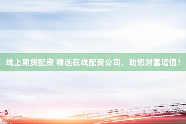 线上期货配资 精选在线配资公司，助您财富增值！